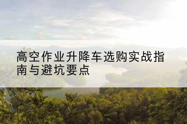 金牛升降车怎么选-高空作业升降车选购实战指南与避坑要点