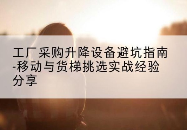 金牛移动式升降机怎么选-工厂采购升降设备避坑指南-移动与货梯挑选实战经验分享