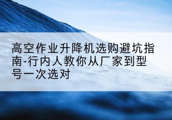金牛升降平台厂家-高空作业升降机选购避坑指南-行内人教你从厂家到型号一次选对