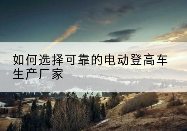 金牛电动登高车厂家-如何选择可靠的电动登高车生产厂家