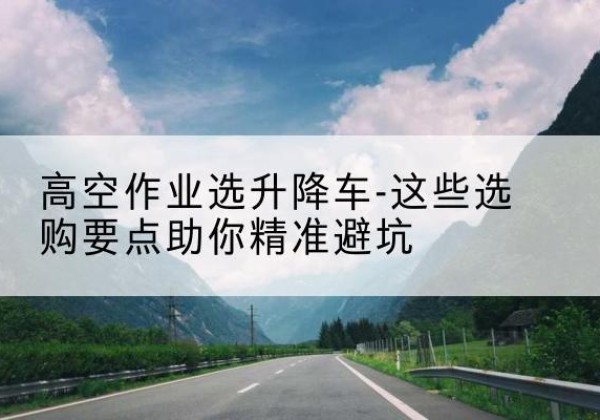 金牛升降车厂家-高空作业选升降车-这些选购要点助你*避坑