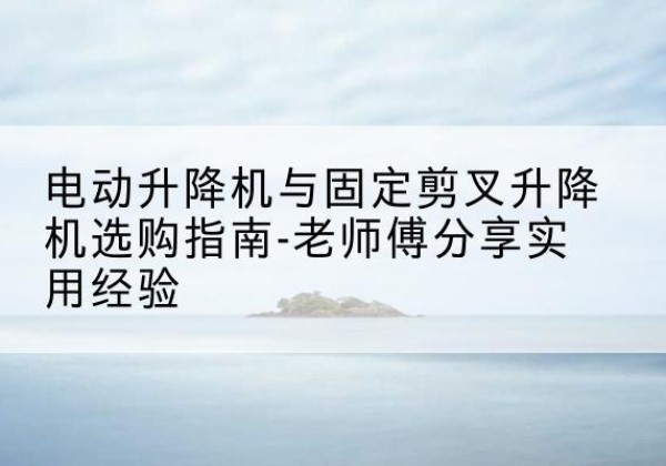金牛电动升降机怎么选-电动升降机与固定剪叉升降机选购指南-老师傅分享实用经验
