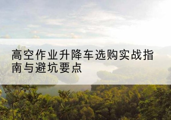 金牛升降车怎么选-高空作业升降车选购实战指南与避坑要点