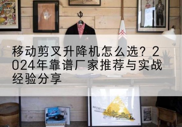 金牛升降平台厂家推荐-移动剪叉升降机怎么选？2024年靠谱厂家推荐与实战经验分享
